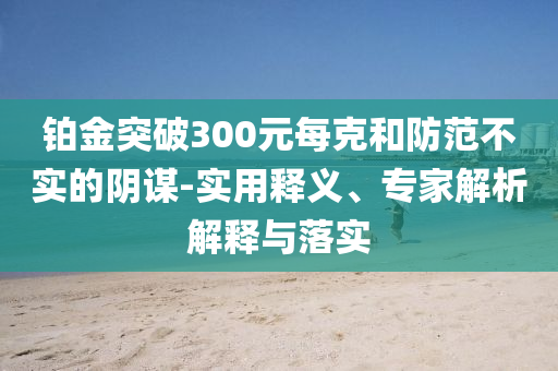 鉑金突破300元每克和防范不實的陰謀-實用釋義、專家解析解釋與落實