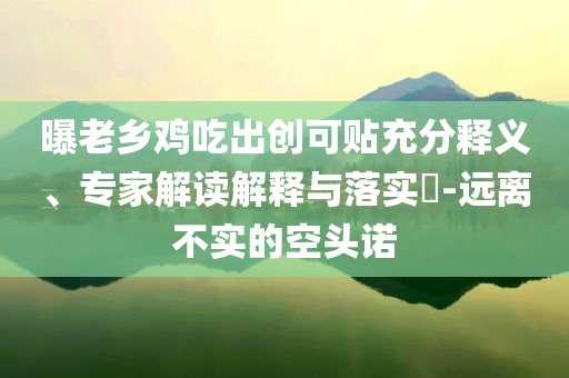 曝老鄉(xiāng)雞吃出創(chuàng)可貼充分釋義、專家解讀解釋與落實(shí)?-遠(yuǎn)離不實(shí)的空頭諾