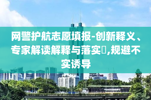 網(wǎng)警護(hù)航志愿填報-創(chuàng)新釋義、專家解讀解釋與落實(shí)?,規(guī)避不實(shí)誘導(dǎo)