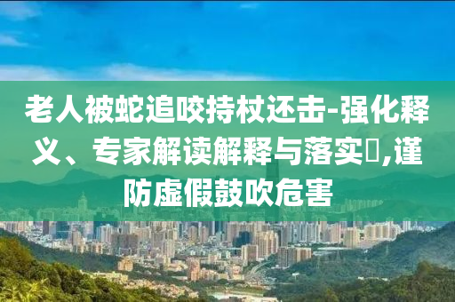 老人被蛇追咬持杖還擊-強(qiáng)化釋義、專家解讀解釋與落實(shí)?,謹(jǐn)防虛假鼓吹危害