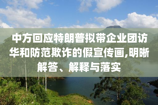 中方回應(yīng)特朗普擬帶企業(yè)團(tuán)訪華和防范欺詐的假宣傳畫,明晰解答、解釋與落實(shí)