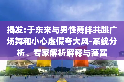 揭發(fā):于東來與男性舞伴共跳廣場舞和小心虛假夸大風-系統(tǒng)分析、專家解析解釋與落實