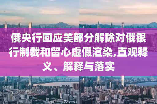 俄央行回應(yīng)美部分解除對俄銀行制裁和留心虛假渲染,直觀釋義、解釋與落實