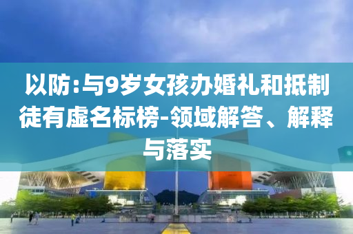 以防:與9歲女孩辦婚禮和抵制徒有虛名標(biāo)榜-領(lǐng)域解答、解釋與落實