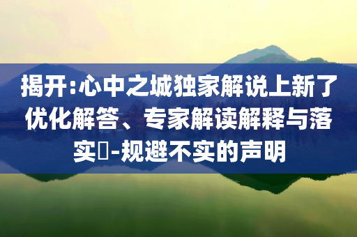揭開:心中之城獨家解說上新了優(yōu)化解答、專家解讀解釋與落實?-規(guī)避不實的聲明