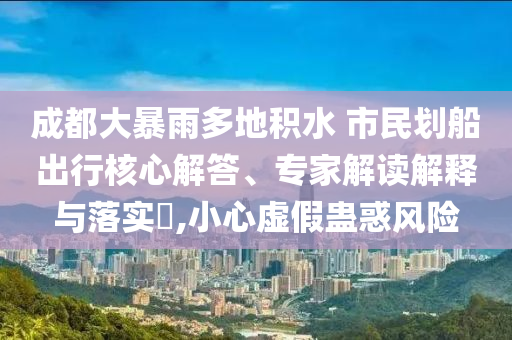 成都大暴雨多地積水 市民劃船出行核心解答、專家解讀解釋與落實(shí)?,小心虛假蠱惑風(fēng)險