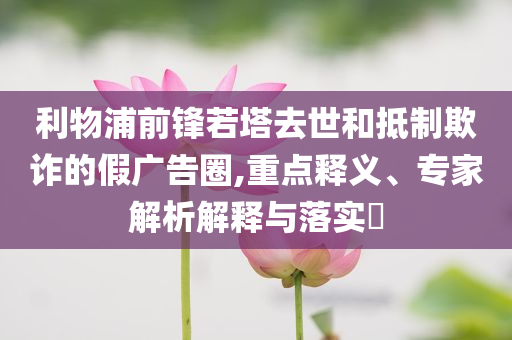 利物浦前鋒若塔去世和抵制欺詐的假廣告圈,重點釋義、專家解析解釋與落實?