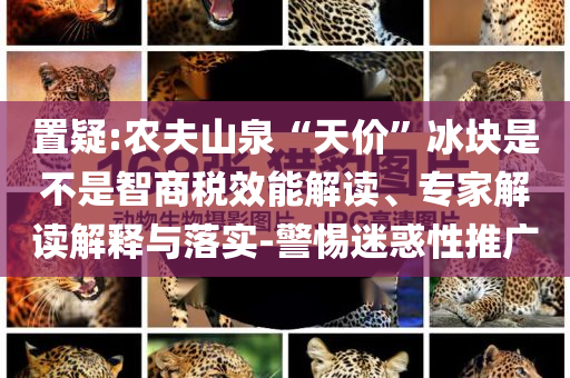 置疑:農(nóng)夫山泉“天價(jià)”冰塊是不是智商稅效能解讀、專(zhuān)家解讀解釋與落實(shí)-警惕迷惑性推廣