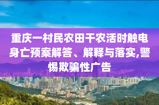 重慶一村民農(nóng)田干農(nóng)活時(shí)觸電身亡預(yù)案解答、解釋與落實(shí),警惕欺騙性廣告