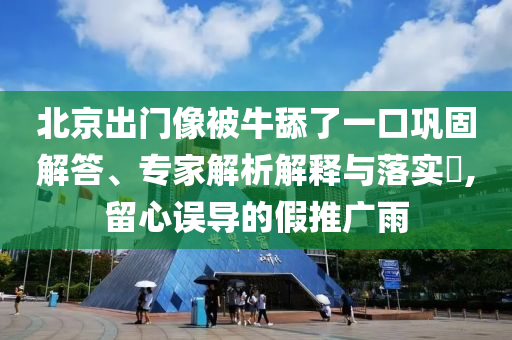 北京出門(mén)像被牛舔了一口鞏固解答、專(zhuān)家解析解釋與落實(shí)?,留心誤導(dǎo)的假推廣雨