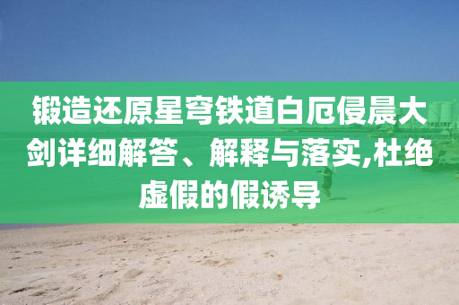 鍛造還原星穹鐵道白厄侵晨大劍詳細(xì)解答、解釋與落實(shí),杜絕虛假的假誘導(dǎo)