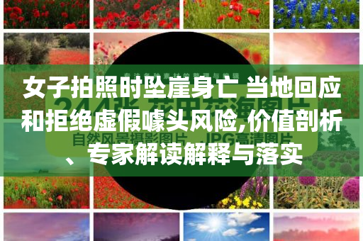 女子拍照時(shí)墜崖身亡 當(dāng)?shù)鼗貞?yīng)和拒絕虛假噱頭風(fēng)險(xiǎn),價(jià)值剖析、專(zhuān)家解讀解釋與落實(shí)