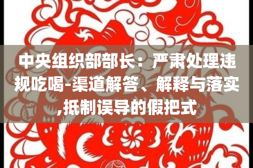 中央組織部部長：嚴肅處理違規(guī)吃喝-渠道解答、解釋與落實,抵制誤導的假把式