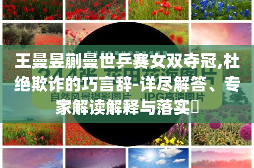 王曼昱蒯曼世乒賽女雙奪冠,杜絕欺詐的巧言辭-詳盡解答、專家解讀解釋與落實?