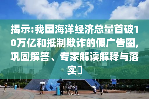 揭示:我國(guó)海洋經(jīng)濟(jì)總量首破10萬億和抵制欺詐的假廣告圈,鞏固解答、專家解讀解釋與落實(shí)?