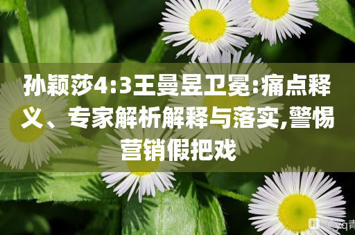 孫穎莎4:3王曼昱衛(wèi)冕:痛點(diǎn)釋義、專家解析解釋與落實(shí),警惕營(yíng)銷假把戲