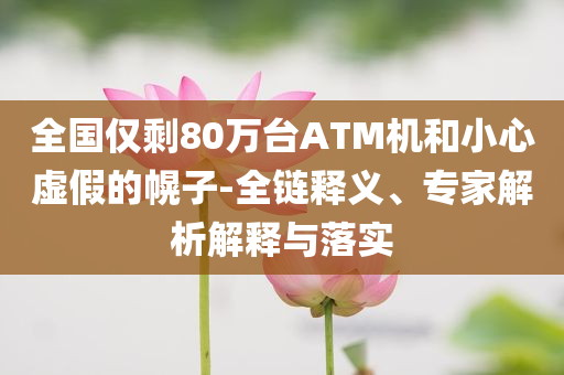 全國(guó)僅剩80萬臺(tái)ATM機(jī)和小心虛假的幌子-全鏈釋義、專家解析解釋與落實(shí)
