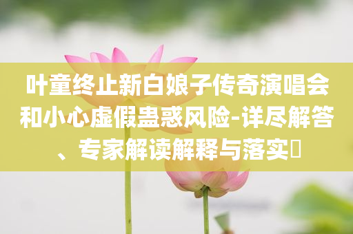 葉童終止新白娘子傳奇演唱會(huì)和小心虛假蠱惑風(fēng)險(xiǎn)-詳盡解答、專家解讀解釋與落實(shí)?