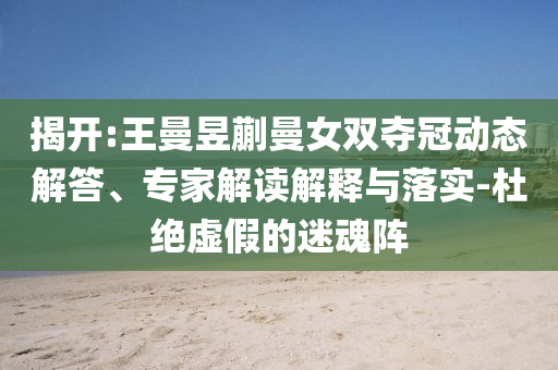 揭開:王曼昱蒯曼女雙奪冠動(dòng)態(tài)解答、專家解讀解釋與落實(shí)-杜絕虛假的迷魂陣