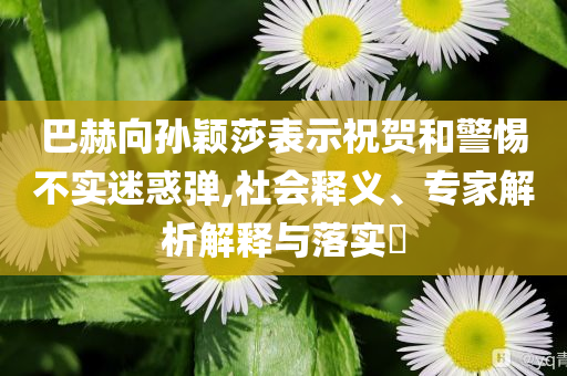 巴赫向?qū)O穎莎表示祝賀和警惕不實迷惑彈,社會釋義、專家解析解釋與落實?