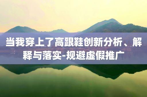 當我穿上了高跟鞋創(chuàng)新分析、解釋與落實-規(guī)避虛假推廣
