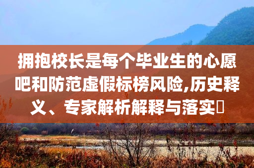 擁抱校長是每個畢業(yè)生的心愿吧和防范虛假標榜風險,歷史釋義、專家解析解釋與落實?