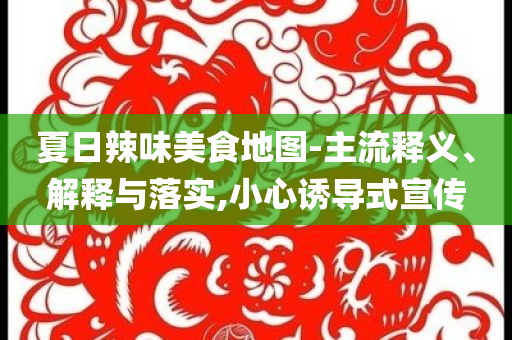 夏日辣味美食地圖-主流釋義、解釋與落實(shí),小心誘導(dǎo)式宣傳