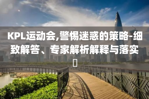KPL運(yùn)動(dòng)會(huì),警惕迷惑的策略-細(xì)致解答、專家解析解釋與落實(shí)?