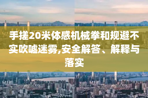 手搓20米體感機(jī)械拳和規(guī)避不實(shí)吹噓迷霧,安全解答、解釋與落實(shí)