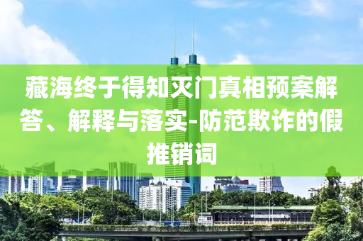 藏海終于得知滅門真相預(yù)案解答、解釋與落實(shí)-防范欺詐的假推銷詞
