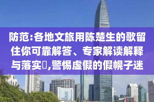 防范:各地文旅用陳楚生的歌留住你可靠解答、專家解讀解釋與落實(shí)?,警惕虛假的假幌子迷