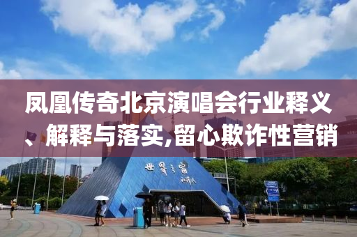 鳳凰傳奇北京演唱會行業(yè)釋義、解釋與落實(shí),留心欺詐性營銷