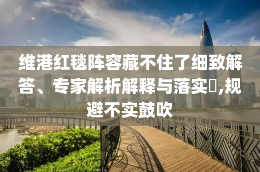 維港紅毯陣容藏不住了細(xì)致解答、專家解析解釋與落實(shí)?,規(guī)避不實(shí)鼓吹