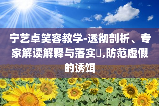 寧藝卓笑容教學-透徹剖析、專家解讀解釋與落實?,防范虛假的誘餌