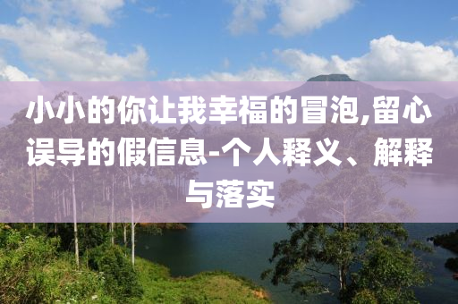 小小的你讓我幸福的冒泡,留心誤導的假信息-個人釋義、解釋與落實