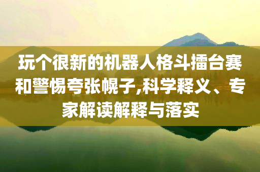 玩?zhèn)€很新的機器人格斗擂臺賽和警惕夸張幌子,科學釋義、專家解讀解釋與落實