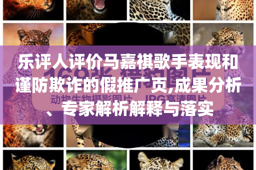 樂評人評價馬嘉祺歌手表現(xiàn)和謹防欺詐的假推廣頁,成果分析、專家解析解釋與落實