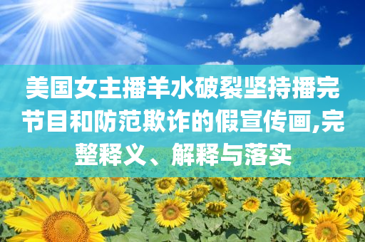 美國(guó)女主播羊水破裂堅(jiān)持播完節(jié)目和防范欺詐的假宣傳畫(huà),完整釋義、解釋與落實(shí)
