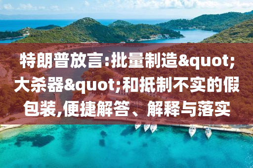 特朗普放言:批量制造"大殺器"和抵制不實(shí)的假包裝,便捷解答、解釋與落實(shí)
