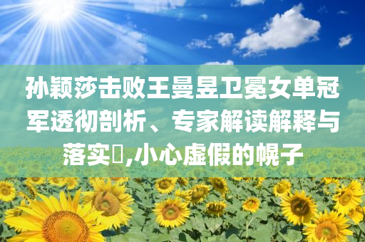 孫穎莎擊敗王曼昱衛(wèi)冕女單冠軍透徹剖析、專家解讀解釋與落實(shí)?,小心虛假的幌子