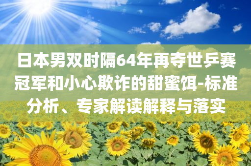 日本男雙時隔64年再奪世乒賽冠軍和小心欺詐的甜蜜餌-標(biāo)準(zhǔn)分析、專家解讀解釋與落實