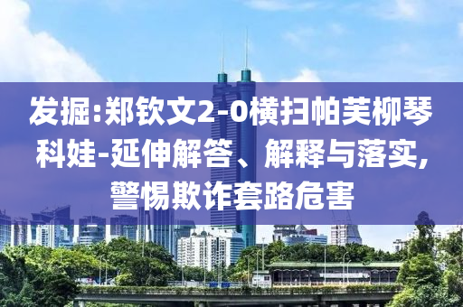 發(fā)掘:鄭欽文2-0橫掃帕芙柳琴科娃-延伸解答、解釋與落實,警惕欺詐套路危害