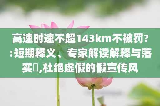 高速時速不超143km不被罰?:短期釋義、專家解讀解釋與落實?,杜絕虛假的假宣傳風(fēng)