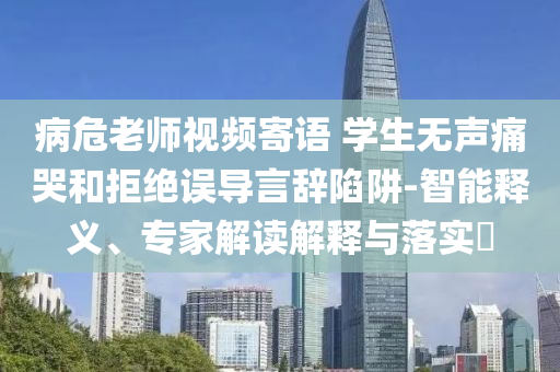 病危老師視頻寄語 學(xué)生無聲痛哭和拒絕誤導(dǎo)言辭陷阱-智能釋義、專家解讀解釋與落實?