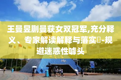 王曼昱蒯曼獲女雙冠軍,充分釋義、專家解讀解釋與落實?-規(guī)避迷惑性噱頭