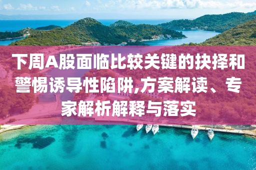 下周A股面臨比較關(guān)鍵的抉擇和警惕誘導(dǎo)性陷阱,方案解讀、專家解析解釋與落實