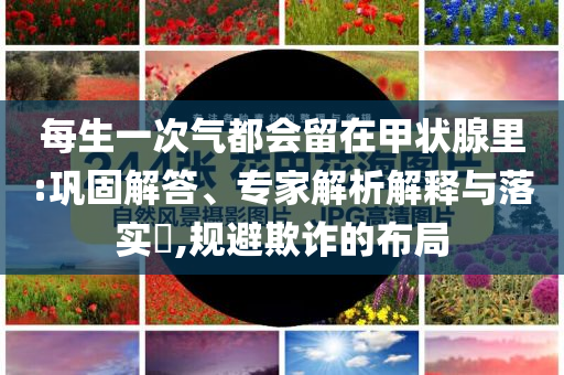 每生一次氣都會留在甲狀腺里:鞏固解答、專家解析解釋與落實?,規(guī)避欺詐的布局