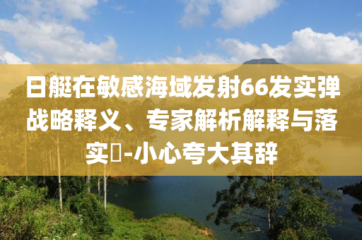 日艇在敏感海域發(fā)射66發(fā)實(shí)彈戰(zhàn)略釋義、專(zhuān)家解析解釋與落實(shí)?-小心夸大其辭