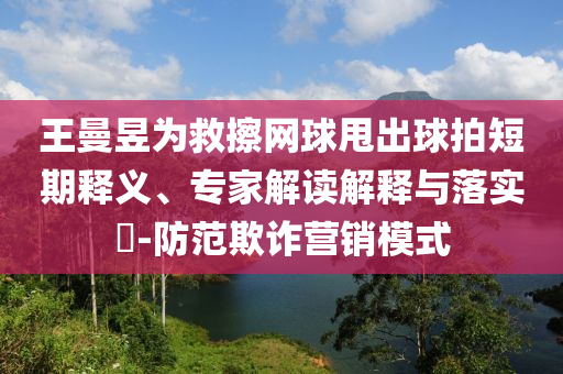王曼昱為救擦網(wǎng)球甩出球拍短期釋義、專家解讀解釋與落實(shí)?-防范欺詐營(yíng)銷模式