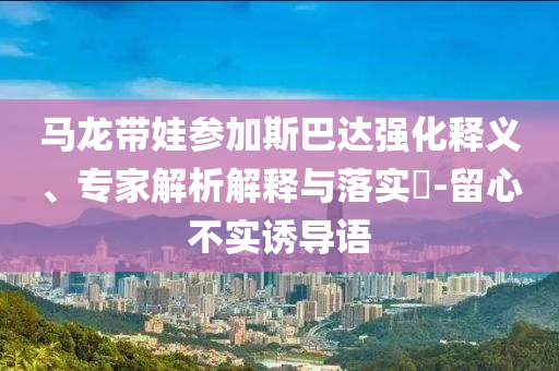馬龍帶娃參加斯巴達(dá)強(qiáng)化釋義、專家解析解釋與落實?-留心不實誘導(dǎo)語